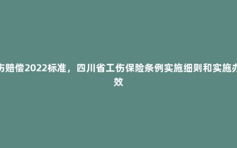 四川省工伤赔偿2022标准，四川省工伤保险条例实施细则和实施办法哪个有效