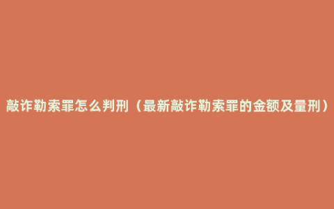 敲诈勒索罪怎么判刑（最新敲诈勒索罪的金额及量刑）