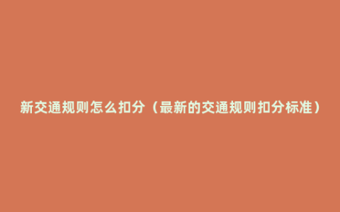 新交通规则怎么扣分（最新的交通规则扣分标准）