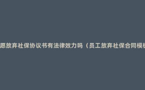 自愿放弃社保协议书有法律效力吗（员工放弃社保合同模板）