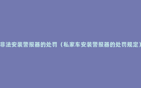 非法安装警报器的处罚（私家车安装警报器的处罚规定）