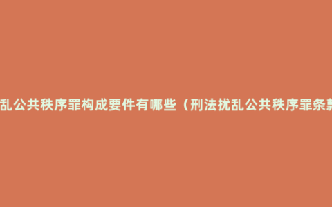 扰乱公共秩序罪构成要件有哪些（刑法扰乱公共秩序罪条款）