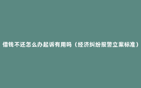 借钱不还怎么办起诉有用吗（经济纠纷报警立案标准）