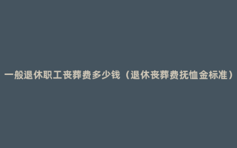 一般退休职工丧葬费多少钱（退休丧葬费抚恤金标准）