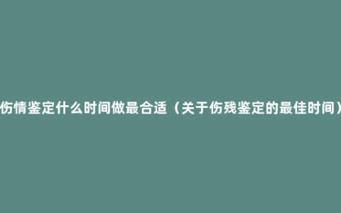 伤情鉴定什么时间做最合适（关于伤残鉴定的最佳时间）