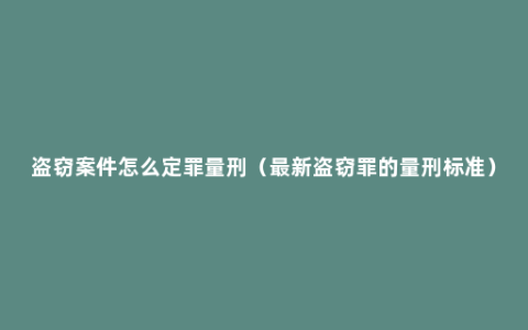 盗窃案件怎么定罪量刑（最新盗窃罪的量刑标准）