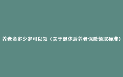 养老金多少岁可以领（关于退休后养老保险领取标准）