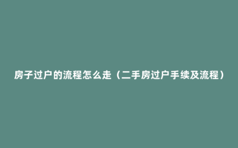 房子过户的流程怎么走（二手房过户手续及流程）