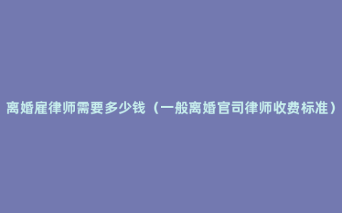 离婚雇律师需要多少钱（一般离婚官司律师收费标准）