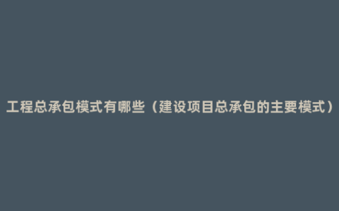 工程总承包模式有哪些（建设项目总承包的主要模式）