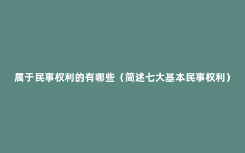 属于民事权利的有哪些（简述七大基本民事权利）