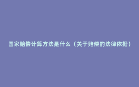 国家赔偿计算方法是什么（关于赔偿的法律依据）