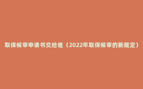 取保候审申请书交给谁（2022年取保候审的新规定）