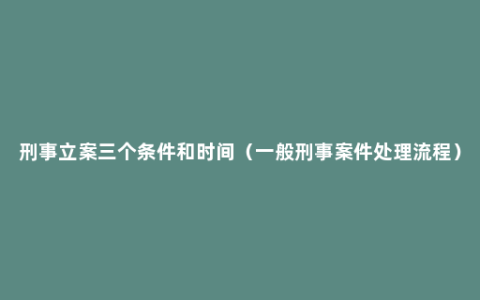 刑事立案三个条件和时间（一般刑事案件处理流程）