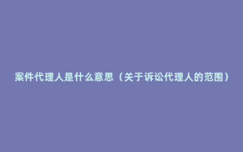 案件代理人是什么意思（关于诉讼代理人的范围）