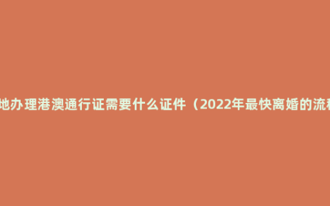 异地办理港澳通行证需要什么证件（2022年最快离婚的流程）