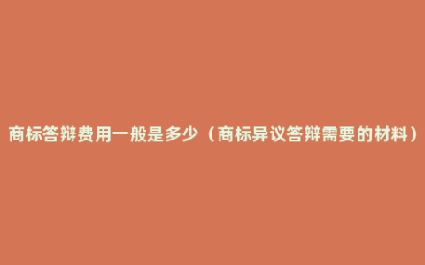 商标答辩费用一般是多少（商标异议答辩需要的材料）