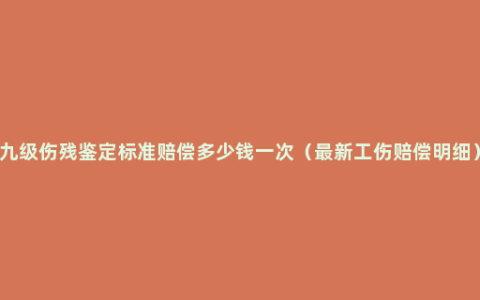 九级伤残鉴定标准赔偿多少钱一次（最新工伤赔偿明细）