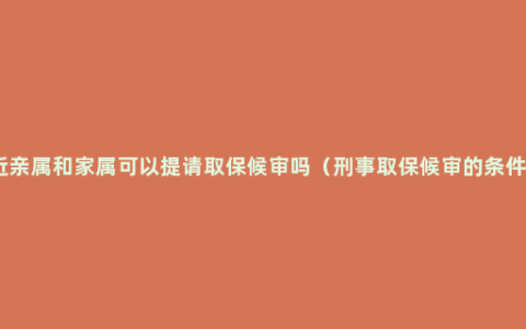 近亲属和家属可以提请取保候审吗（刑事取保候审的条件）