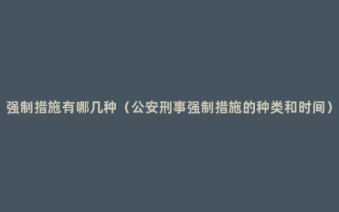 强制措施有哪几种（公安刑事强制措施的种类和时间）