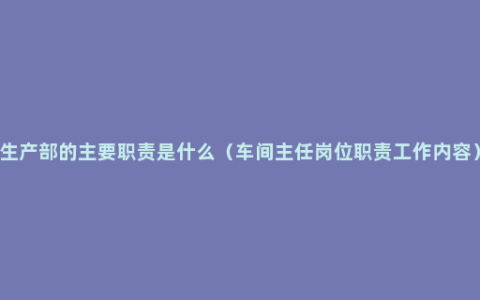 生产部的主要职责是什么（车间主任岗位职责工作内容）