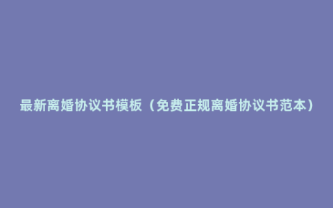 最新离婚协议书模板（免费正规离婚协议书范本）