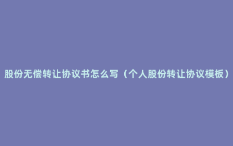 股份无偿转让协议书怎么写（个人股份转让协议模板）