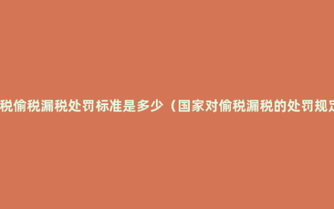 个税偷税漏税处罚标准是多少（国家对偷税漏税的处罚规定）