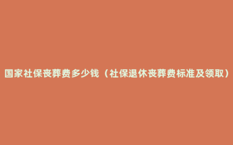 国家社保丧葬费多少钱（社保退休丧葬费标准及领取）