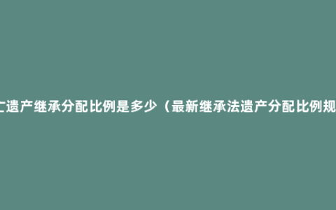 死亡遗产继承分配比例是多少（最新继承法遗产分配比例规定）