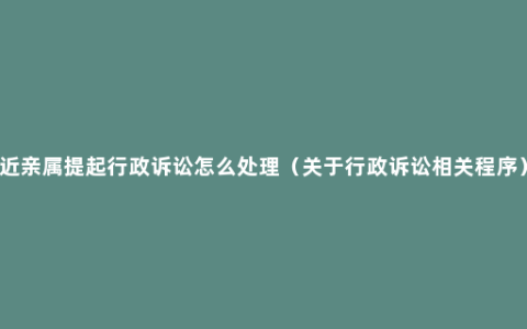 近亲属提起行政诉讼怎么处理（关于行政诉讼相关程序）