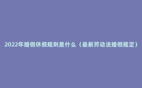 2022年婚假休假规则是什么（最新劳动法婚假规定）