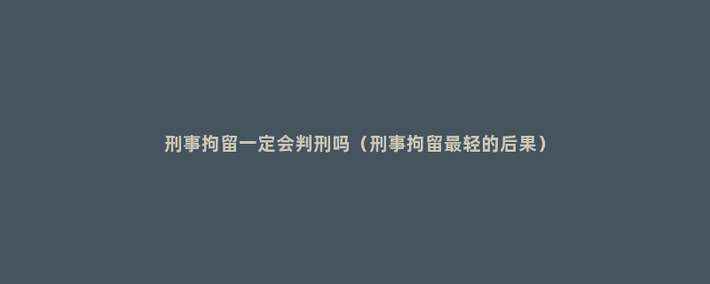 刑事拘留一定会判刑吗（刑事拘留最轻的后果）