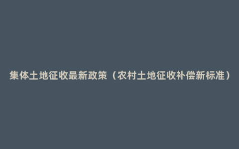 集体土地征收最新政策（农村土地征收补偿新标准）