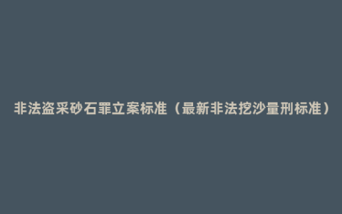 非法盗采砂石罪立案标准（最新非法挖沙量刑标准）