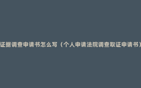 证据调查申请书怎么写（个人申请法院调查取证申请书）