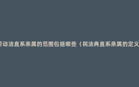 劳动法直系亲属的范围包括哪些（民法典直系亲属的定义）