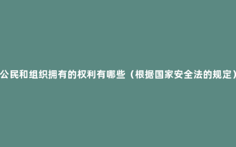 公民和组织拥有的权利有哪些（根据国家安全法的规定）