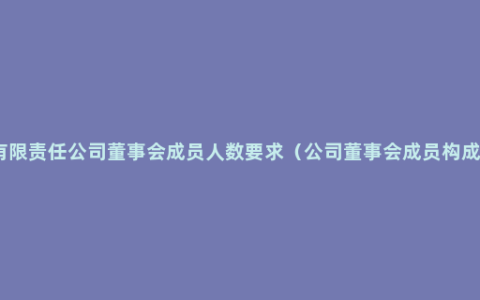 有限责任公司董事会成员人数要求（公司董事会成员构成）