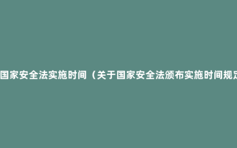 新国家安全法实施时间（关于国家安全法颁布实施时间规定）