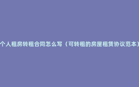 个人租房转租合同怎么写（可转租的房屋租赁协议范本）