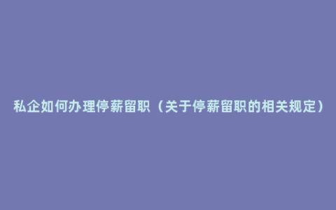 私企如何办理停薪留职（关于停薪留职的相关规定）