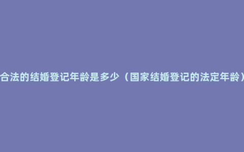 合法的结婚登记年龄是多少（国家结婚登记的法定年龄）