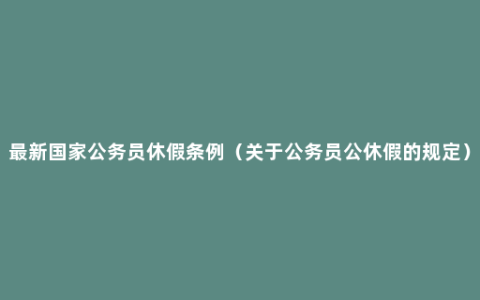 最新国家公务员休假条例（关于公务员公休假的规定）