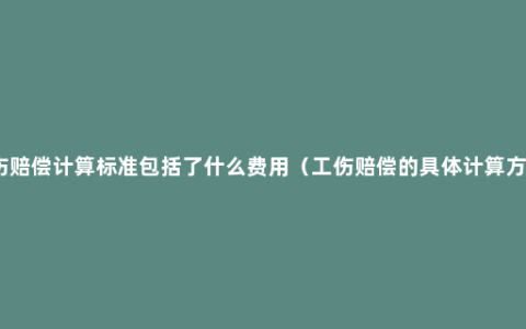 工伤赔偿计算标准包括了什么费用（工伤赔偿的具体计算方法）