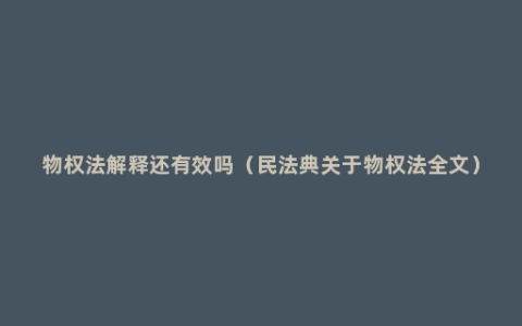 物权法解释还有效吗（民法典关于物权法全文）