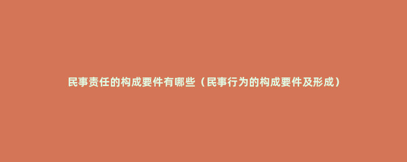 民事责任的构成要件有哪些（民事行为的构成要件及形成）