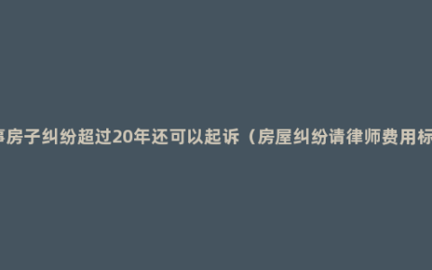 民事房子纠纷超过20年还可以起诉（房屋纠纷请律师费用标准）