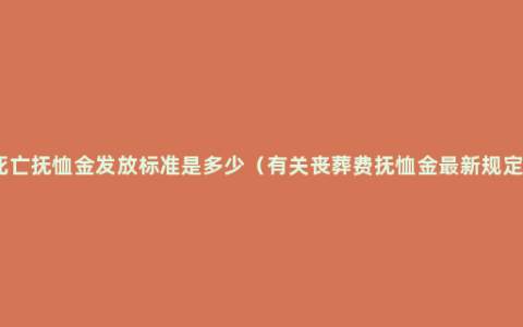 死亡抚恤金发放标准是多少（有关丧葬费抚恤金最新规定）