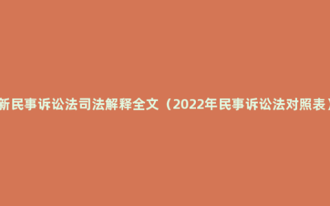 新民事诉讼法司法解释全文（2022年民事诉讼法对照表）